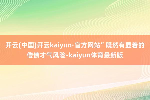 开云(中国)开云kaiyun·官方网站”既然有显着的偿债才气风险-kaiyun体育最新版