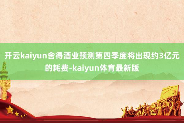 开云kaiyun舍得酒业预测第四季度将出现约3亿元的耗费-kaiyun体育最新版