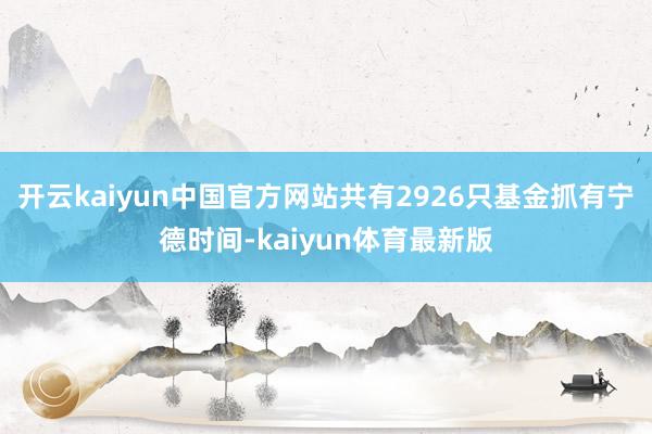 开云kaiyun中国官方网站共有2926只基金抓有宁德时间-kaiyun体育最新版