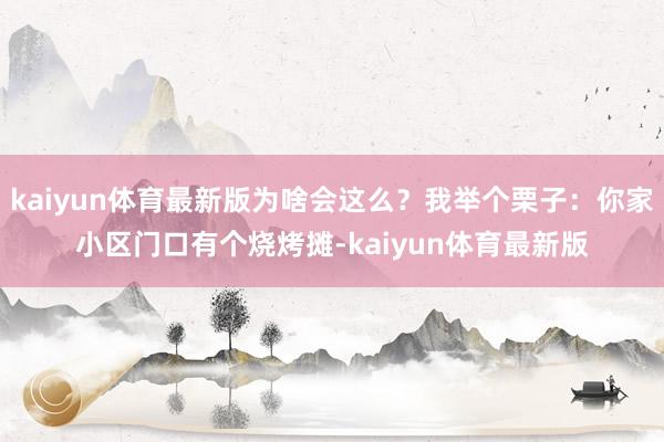 kaiyun体育最新版为啥会这么？我举个栗子：你家小区门口有个烧烤摊-kaiyun体育最新版