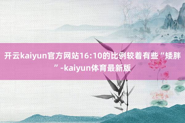 开云kaiyun官方网站16:10的比例较着有些“矮胖”-kaiyun体育最新版