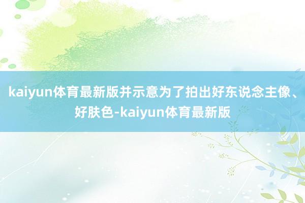 kaiyun体育最新版并示意为了拍出好东说念主像、好肤色-kaiyun体育最新版