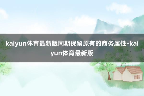 kaiyun体育最新版同期保留原有的商务属性-kaiyun体育最新版