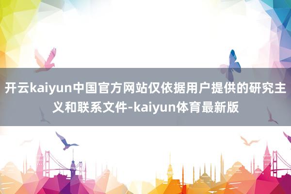 开云kaiyun中国官方网站仅依据用户提供的研究主义和联系文件-kaiyun体育最新版