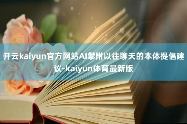 开云kaiyun官方网站AI攀附以往聊天的本体提倡建议-kaiyun体育最新版