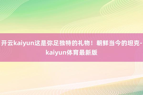 开云kaiyun这是弥足独特的礼物！朝鲜当今的坦克-kaiyun体育最新版