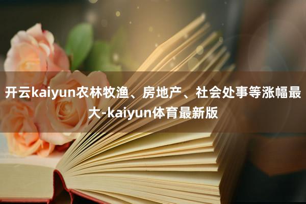 开云kaiyun农林牧渔、房地产、社会处事等涨幅最大-kaiyun体育最新版