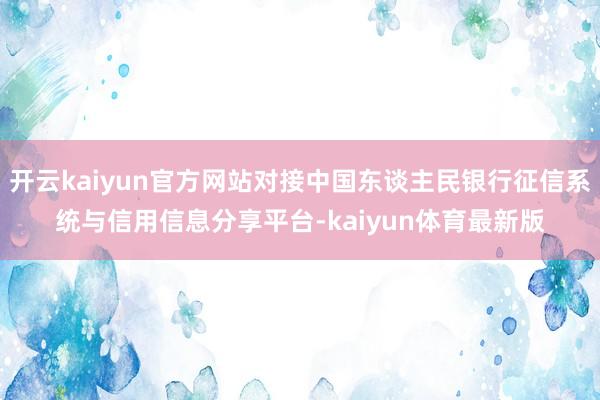 开云kaiyun官方网站对接中国东谈主民银行征信系统与信用信息分享平台-kaiyun体育最新版