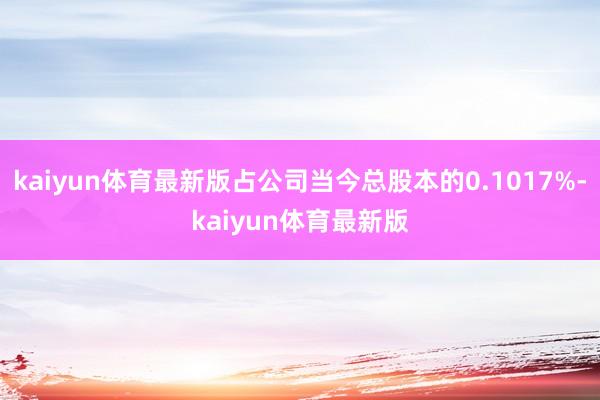 kaiyun体育最新版占公司当今总股本的0.1017%-kaiyun体育最新版