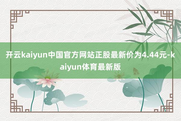 开云kaiyun中国官方网站正股最新价为4.44元-kaiyun体育最新版