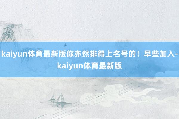 kaiyun体育最新版你亦然排得上名号的！早些加入-kaiyun体育最新版