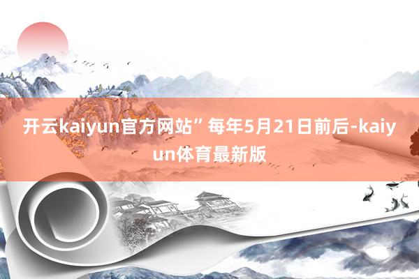 开云kaiyun官方网站”每年5月21日前后-kaiyun体育最新版