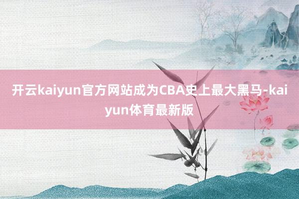 开云kaiyun官方网站成为CBA史上最大黑马-kaiyun体育最新版