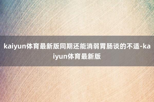 kaiyun体育最新版同期还能消弱胃肠谈的不适-kaiyun体育最新版