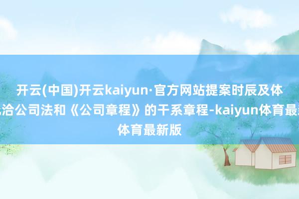 开云(中国)开云kaiyun·官方网站提案时辰及体式允洽公司法和《公司章程》的干系章程-kaiyun体育最新版