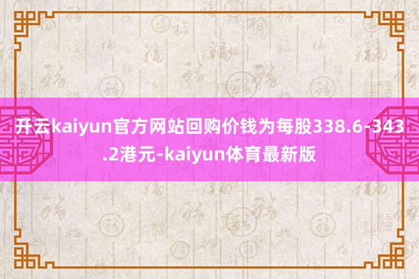 开云kaiyun官方网站回购价钱为每股338.6-343.2港元-kaiyun体育最新版