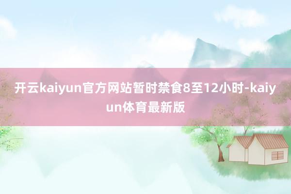 开云kaiyun官方网站暂时禁食8至12小时-kaiyun体育最新版