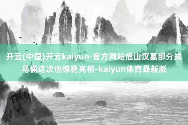 开云(中国)开云kaiyun·官方网站危山汉墓部分戎马俑这次也惊艳亮相-kaiyun体育最新版