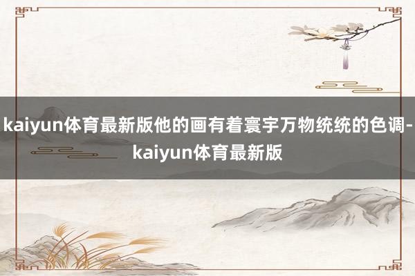kaiyun体育最新版他的画有着寰宇万物统统的色调-kaiyun体育最新版