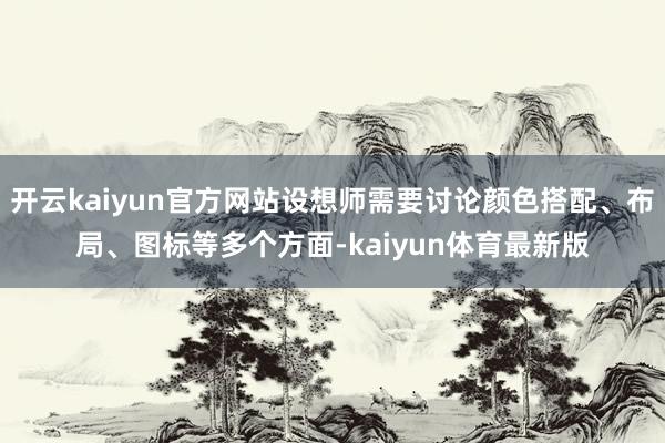 开云kaiyun官方网站设想师需要讨论颜色搭配、布局、图标等多个方面-kaiyun体育最新版