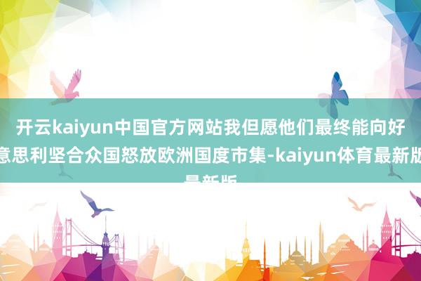 开云kaiyun中国官方网站我但愿他们最终能向好意思利坚合众国怒放欧洲国度市集-kaiyun体育最新版