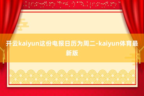 开云kaiyun　　这份电报日历为周二-kaiyun体育最新版