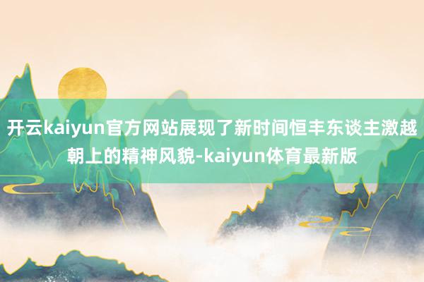 开云kaiyun官方网站展现了新时间恒丰东谈主激越朝上的精神风貌-kaiyun体育最新版