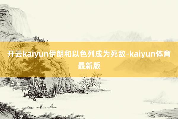 开云kaiyun伊朗和以色列成为死敌-kaiyun体育最新版
