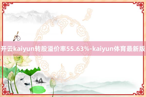 开云kaiyun转股溢价率55.63%-kaiyun体育最新版