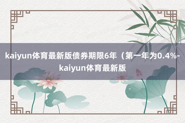 kaiyun体育最新版债券期限6年（第一年为0.4%-kaiyun体育最新版