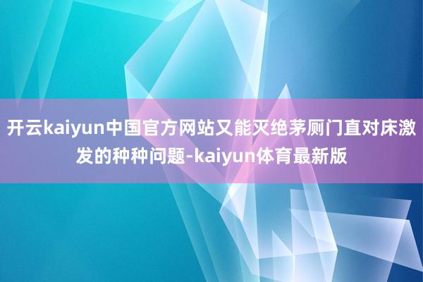 开云kaiyun中国官方网站又能灭绝茅厕门直对床激发的种种问题-kaiyun体育最新版