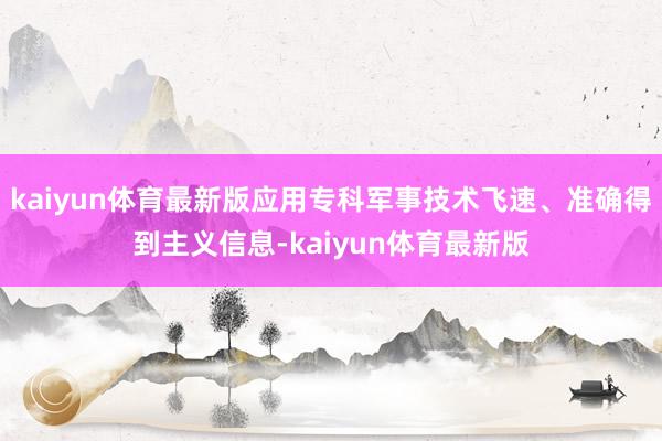 kaiyun体育最新版应用专科军事技术飞速、准确得到主义信息-kaiyun体育最新版