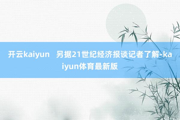 开云kaiyun   另据21世纪经济报谈记者了解-kaiyun体育最新版