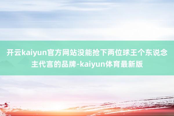 开云kaiyun官方网站　　没能抢下两位球王个东说念主代言的品牌-kaiyun体育最新版