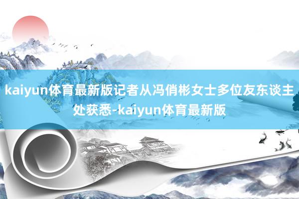 kaiyun体育最新版记者从冯俏彬女士多位友东谈主处获悉-kaiyun体育最新版