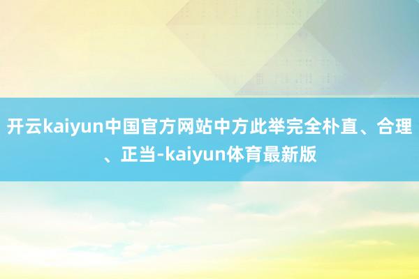 开云kaiyun中国官方网站中方此举完全朴直、合理、正当-kaiyun体育最新版