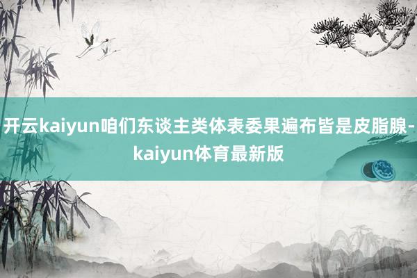 开云kaiyun咱们东谈主类体表委果遍布皆是皮脂腺-kaiyun体育最新版