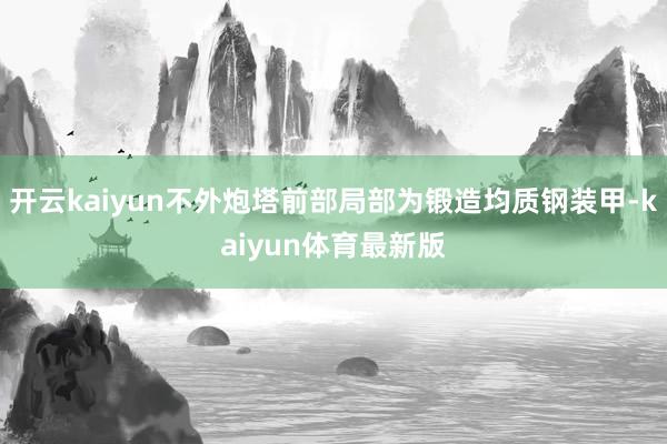 开云kaiyun不外炮塔前部局部为锻造均质钢装甲-kaiyun体育最新版