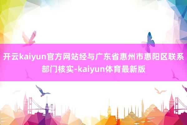 开云kaiyun官方网站经与广东省惠州市惠阳区联系部门核实-kaiyun体育最新版