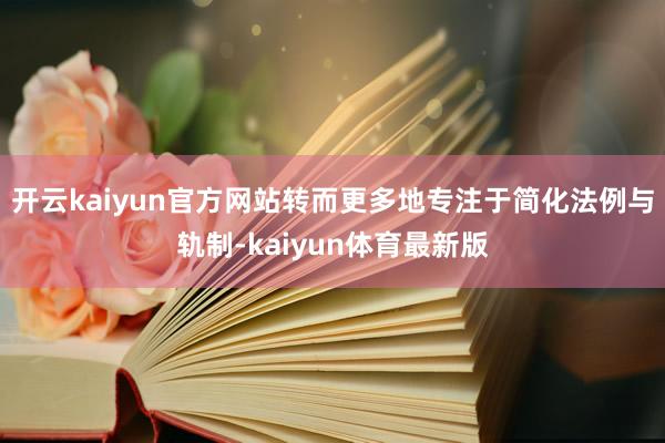 开云kaiyun官方网站转而更多地专注于简化法例与轨制-kaiyun体育最新版