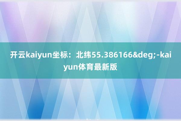开云kaiyun坐标：北纬55.386166&deg;-kaiyun体育最新版