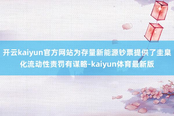 开云kaiyun官方网站为存量新能源钞票提供了圭臬化流动性责罚有谋略-kaiyun体育最新版