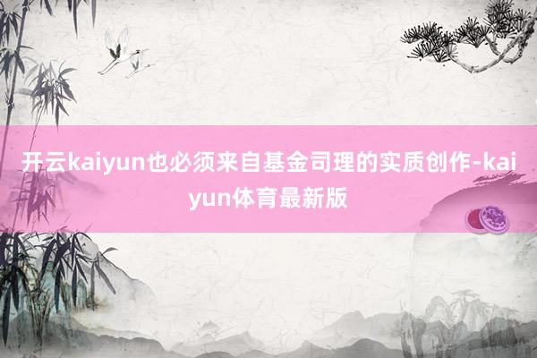 开云kaiyun也必须来自基金司理的实质创作-kaiyun体育最新版