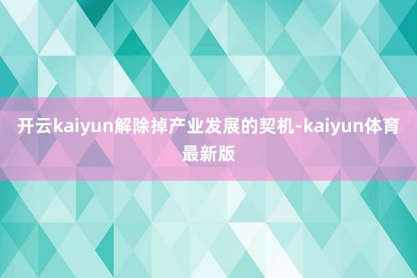 开云kaiyun解除掉产业发展的契机-kaiyun体育最新版