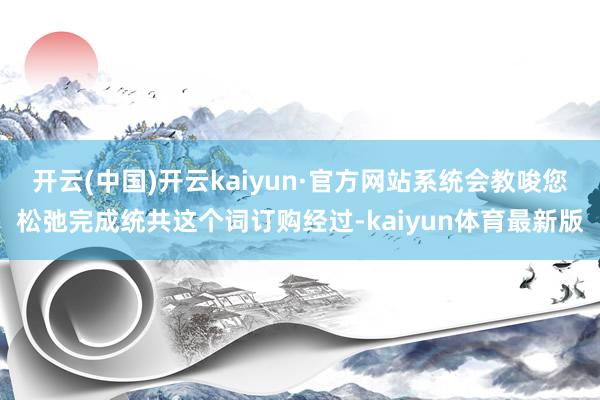 开云(中国)开云kaiyun·官方网站系统会教唆您松弛完成统共这个词订购经过-kaiyun体育最新版