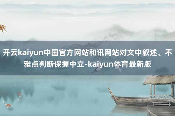 开云kaiyun中国官方网站和讯网站对文中叙述、不雅点判断保握中立-kaiyun体育最新版