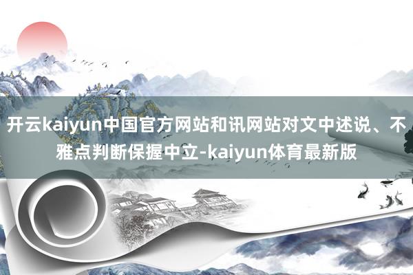 开云kaiyun中国官方网站和讯网站对文中述说、不雅点判断保握中立-kaiyun体育最新版