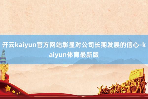 开云kaiyun官方网站彰显对公司长期发展的信心-kaiyun体育最新版
