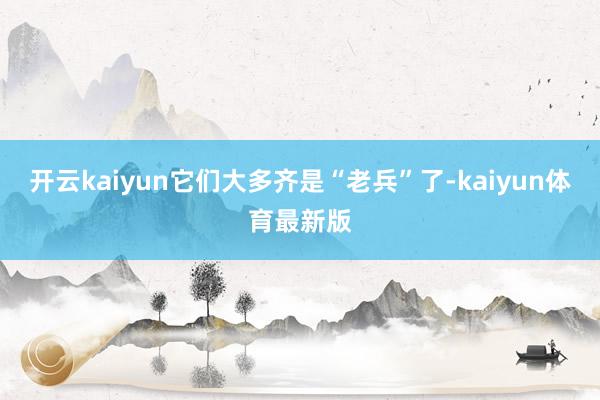 开云kaiyun它们大多齐是“老兵”了-kaiyun体育最新版