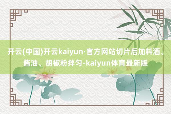 开云(中国)开云kaiyun·官方网站切片后加料酒、酱油、胡椒粉拌匀-kaiyun体育最新版